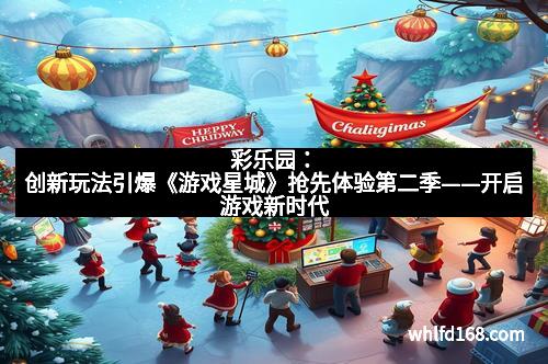 彩乐园：创新玩法引爆《游戏星城》抢先体验第二季——开启游戏新时代